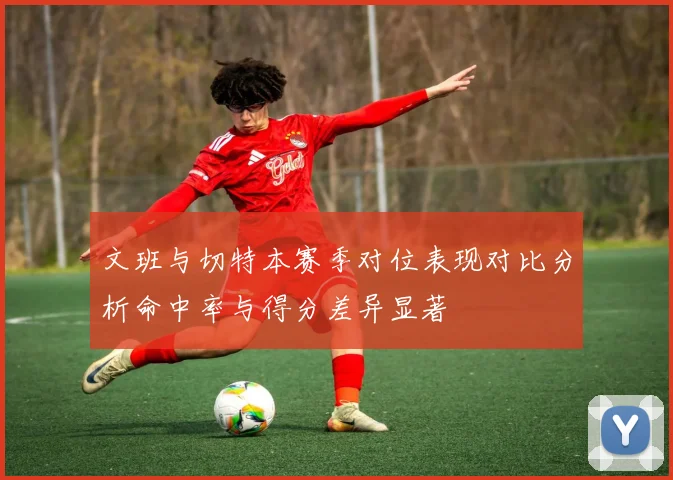 文班与切特本赛季对位表现对比分析命中率与得分差异显著
