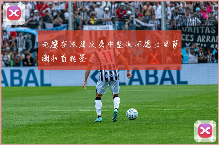 老鹰在浓眉交易中坚决不愿出里萨谢和首轮签