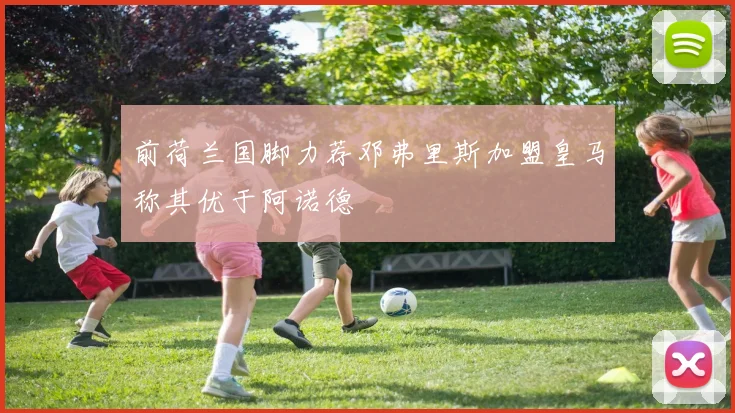 前荷兰国脚力荐邓弗里斯加盟皇马称其优于阿诺德