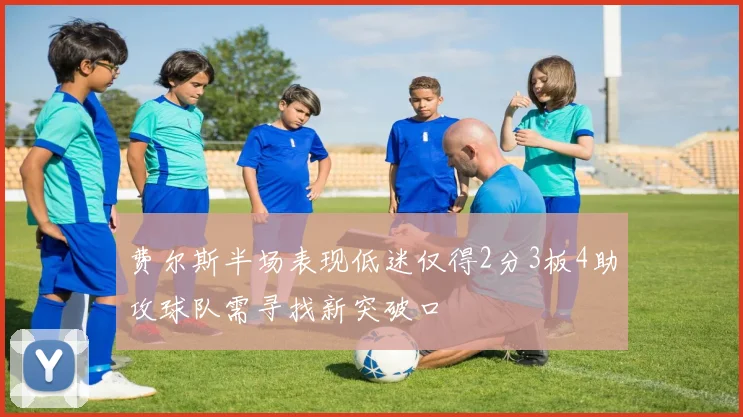 费尔斯半场表现低迷仅得2分3板4助攻球队需寻找新突破口