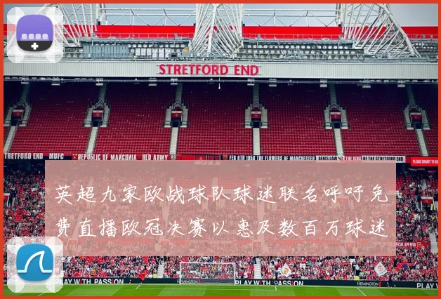英超九家欧战球队球迷联名呼吁免费直播欧冠决赛以惠及数百万球迷