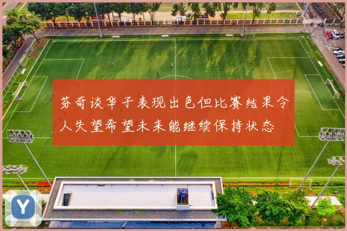 芬奇谈华子表现出色但比赛结果令人失望希望未来能继续保持状态