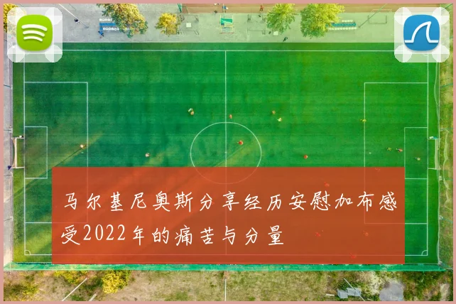 马尔基尼奥斯分享经历安慰加布感受2022年的痛苦与分量