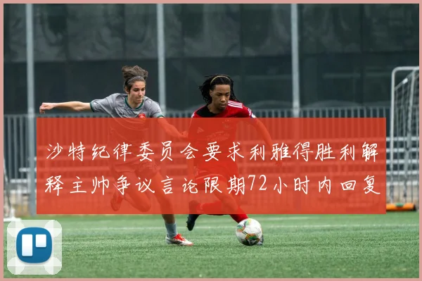 沙特纪律委员会要求利雅得胜利解释主帅争议言论限期72小时内回复