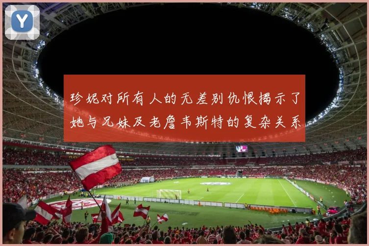 珍妮对所有人的无差别仇恨揭示了她与兄妹及老詹韦斯特的复杂关系