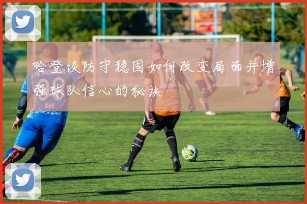 哈登谈防守稳固如何改变局面并增强球队信心的秘诀