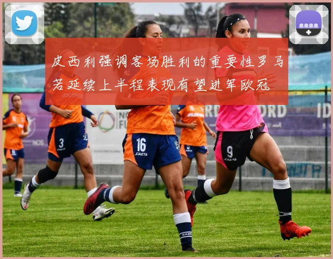 皮西利强调客场胜利的重要性罗马若延续上半程表现有望进军欧冠