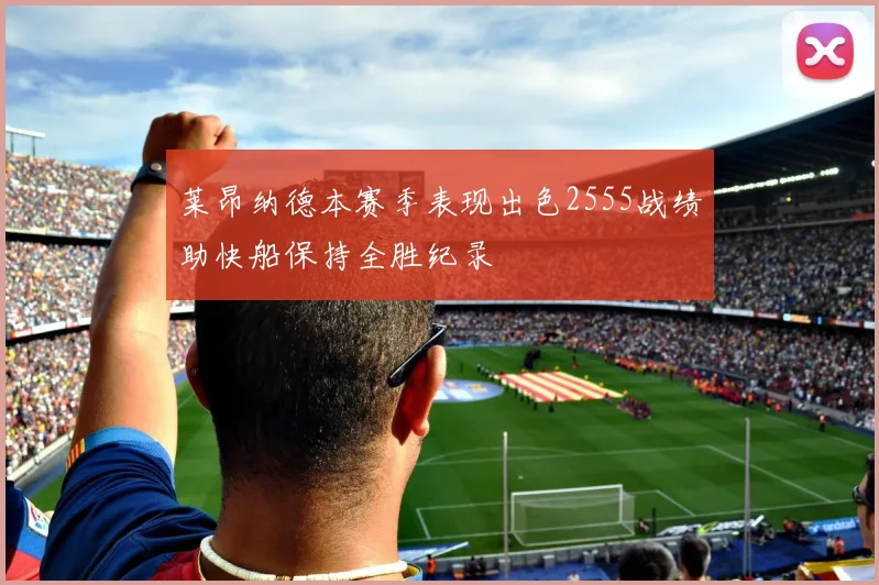 莱昂纳德本赛季表现出色2555战绩助快船保持全胜纪录