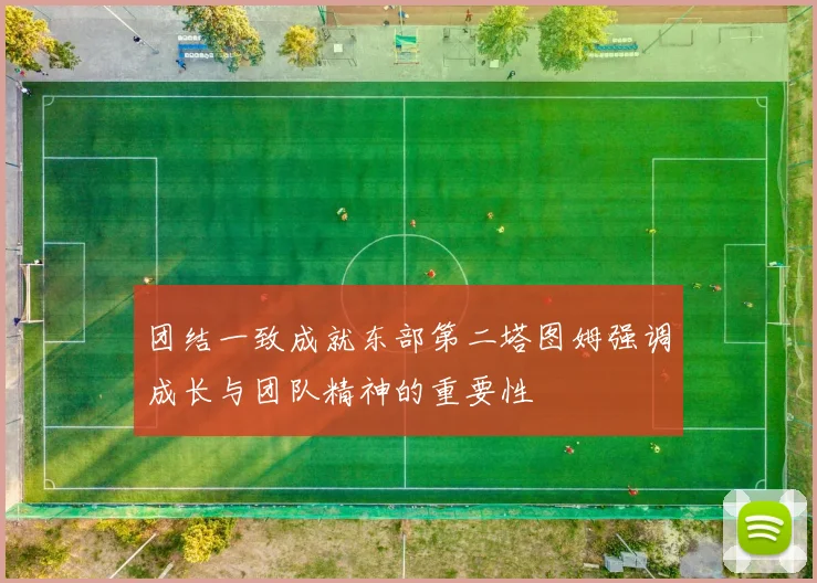 团结一致成就东部第二塔图姆强调成长与团队精神的重要性