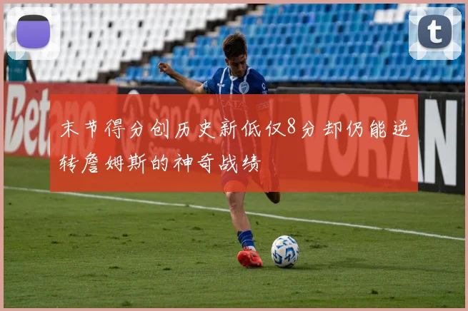 末节得分创历史新低仅8分却仍能逆转詹姆斯的神奇战绩