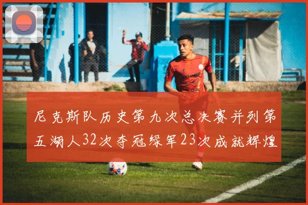 尼克斯队历史第九次总决赛并列第五湖人32次夺冠绿军23次成就辉煌