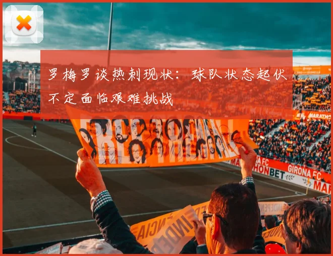 罗梅罗谈热刺现状：球队状态起伏不定面临艰难挑战