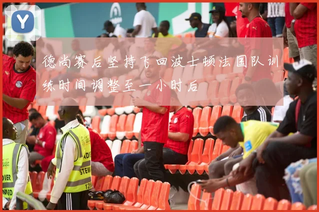 德尚赛后坚持飞回波士顿法国队训练时间调整至一小时后