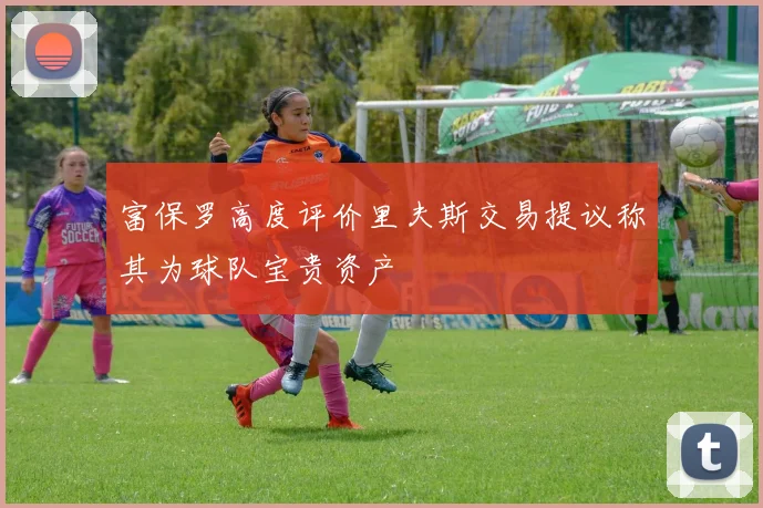 富保罗高度评价里夫斯交易提议称其为球队宝贵资产