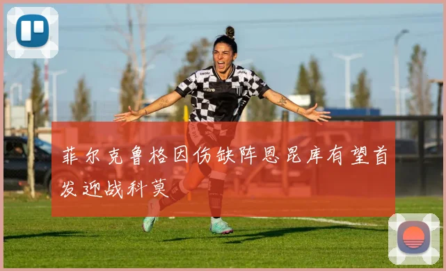 菲尔克鲁格因伤缺阵恩昆库有望首发迎战科莫