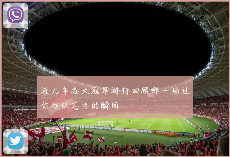 近几年各大冠军游行回顾哪一场让你难以忘怀的瞬间