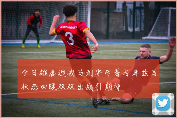今日雄鹿迎战马刺字母哥与库兹马状态回暖双双出战引期待