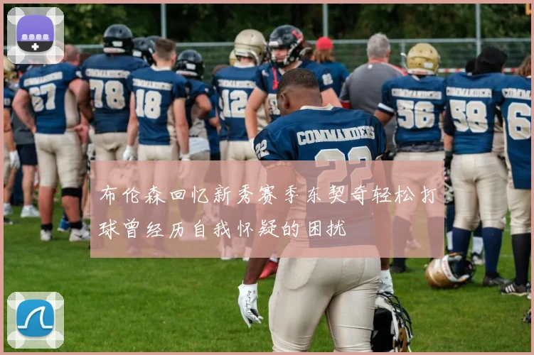 布伦森回忆新秀赛季东契奇轻松打球曾经历自我怀疑的困扰
