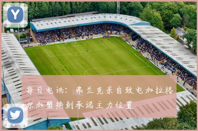 每日电讯：弗兰克亲自致电加拉格尔加盟热刺承诺主力位置