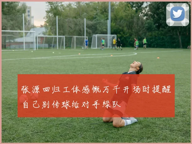 张源回归工体感慨万千开场时提醒自己别传球给对手绿队